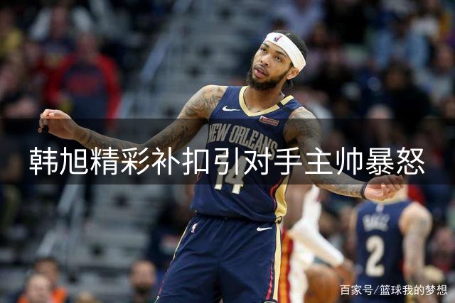 韩旭精彩补扣引对手主帅暴怒